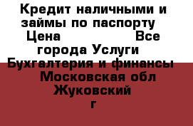 Кредит наличными и займы по паспорту › Цена ­ 2 000 000 - Все города Услуги » Бухгалтерия и финансы   . Московская обл.,Жуковский г.